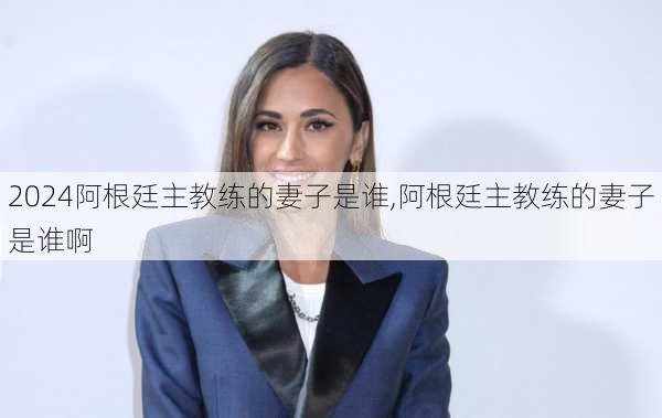 阿根廷主教练的妻子是谁,阿根廷主教练的妻子是谁啊