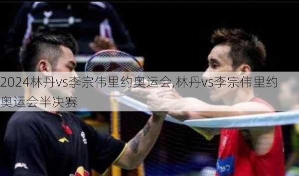 林丹vs李宗伟里约奥运会,林丹vs李宗伟里约奥运会半决赛