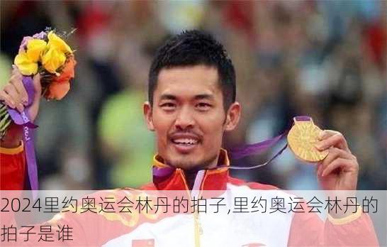 里约奥运会林丹的拍子,里约奥运会林丹的拍子是谁
