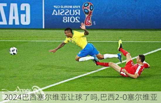 巴西塞尔维亚让球了吗,巴西2-0塞尔维亚