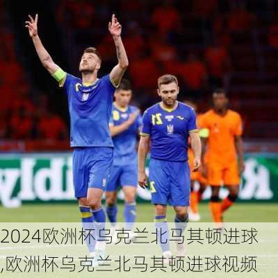 欧洲杯乌克兰北马其顿进球,欧洲杯乌克兰北马其顿进球视频