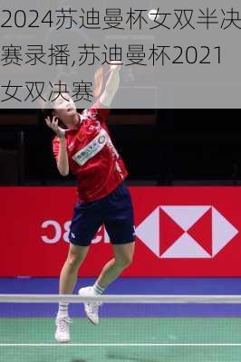 苏迪曼杯女双半决赛录播,苏迪曼杯2021女双决赛