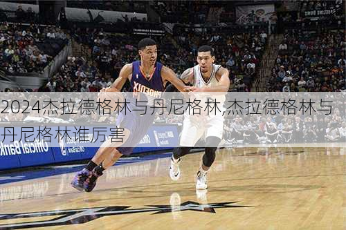 杰拉德格林与丹尼格林,杰拉德格林与丹尼格林谁厉害