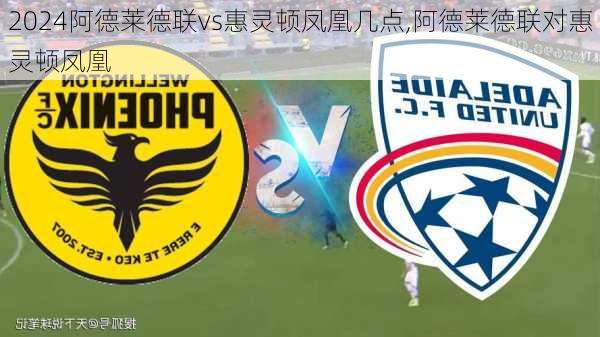 阿德莱德联vs惠灵顿凤凰几点,阿德莱德联对惠灵顿凤凰