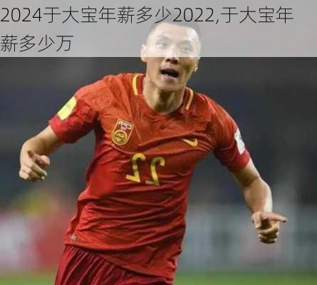 于大宝年薪多少2022,于大宝年薪多少万