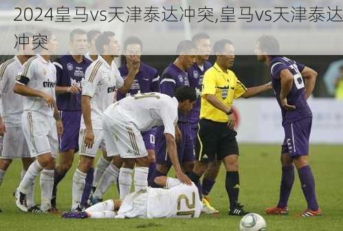 皇马vs天津泰达冲突,皇马vs天津泰达冲突