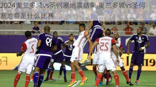 奥兰多城vs圣何塞地震结果,奥兰多城vs圣何塞地震是什么比赛