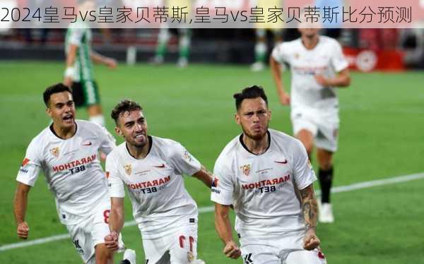 皇马vs皇家贝蒂斯,皇马vs皇家贝蒂斯比分预测