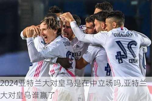 亚特兰大对皇马是在中立场吗,亚特兰大对皇马谁赢了