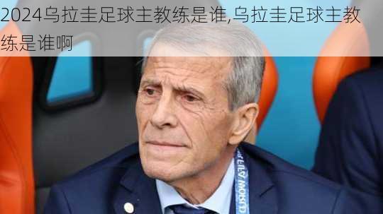 乌拉圭足球主教练是谁,乌拉圭足球主教练是谁啊
