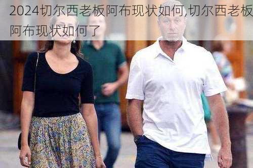 切尔西老板阿布现状如何,切尔西老板阿布现状如何了