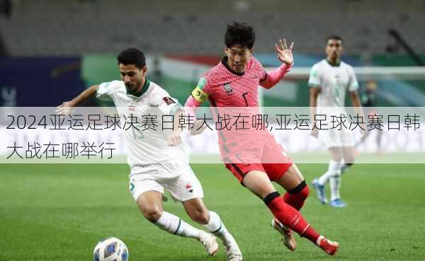 亚运足球决赛日韩大战在哪,亚运足球决赛日韩大战在哪举行