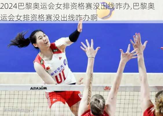 巴黎奥运会女排资格赛没出线咋办,巴黎奥运会女排资格赛没出线咋办啊