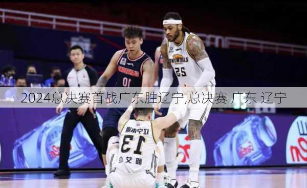 总决赛首战广东胜辽宁,总决赛 广东 辽宁