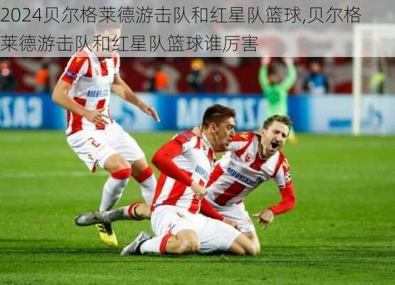 贝尔格莱德游击队和红星队篮球,贝尔格莱德游击队和红星队篮球谁厉害