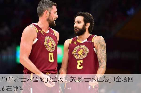 骑士vs猛龙g3全场回放,骑士vs猛龙g3全场回放在哪看
