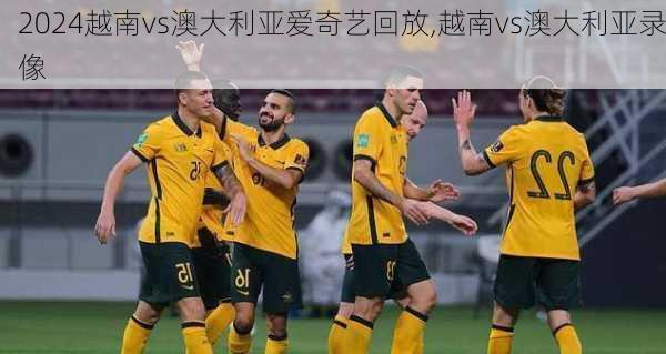 越南vs澳大利亚爱奇艺回放,越南vs澳大利亚录像