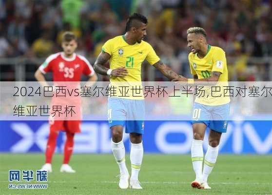 巴西vs塞尔维亚世界杯上半场,巴西对塞尔维亚世界杯