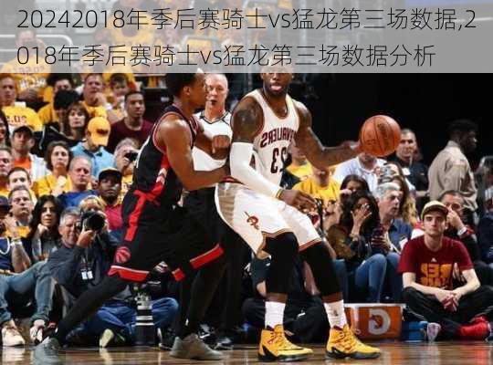 2018年季后赛骑士vs猛龙第三场数据,2018年季后赛骑士vs猛龙第三场数据分析