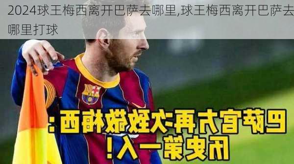球王梅西离开巴萨去哪里,球王梅西离开巴萨去哪里打球