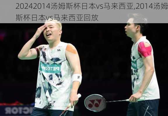 2014汤姆斯杯日本vs马来西亚,2014汤姆斯杯日本vs马来西亚回放
