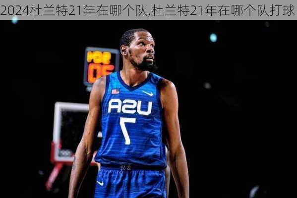 杜兰特21年在哪个队,杜兰特21年在哪个队打球
