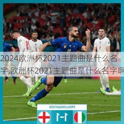 欧洲杯2021主题曲是什么名字,欧洲杯2021主题曲是什么名字啊