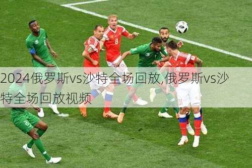 俄罗斯vs沙特全场回放,俄罗斯vs沙特全场回放视频
