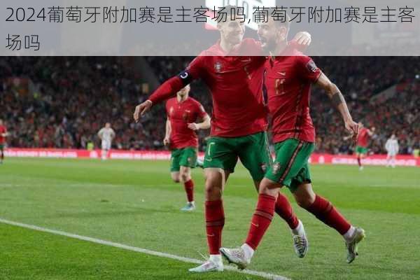 葡萄牙附加赛是主客场吗,葡萄牙附加赛是主客场吗