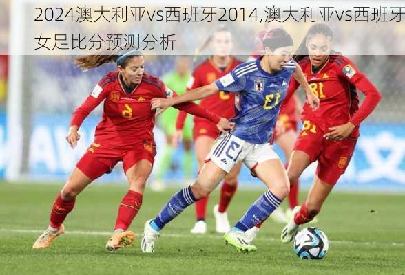 澳大利亚vs西班牙2014,澳大利亚vs西班牙女足比分预测分析