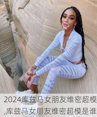 库兹马女朋友维密超模,库兹马女朋友维密超模是谁