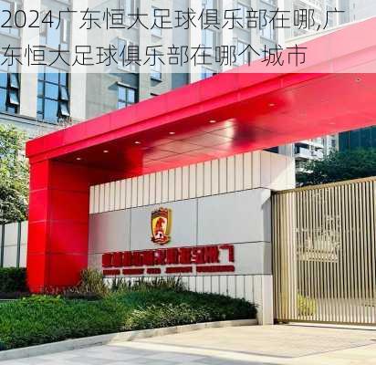 广东恒大足球俱乐部在哪,广东恒大足球俱乐部在哪个城市