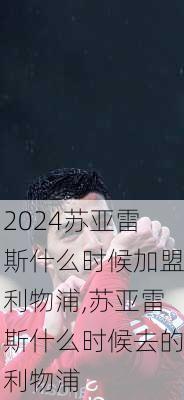 苏亚雷斯什么时候加盟利物浦,苏亚雷斯什么时候去的利物浦