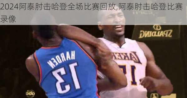 阿泰肘击哈登全场比赛回放,阿泰肘击哈登比赛录像