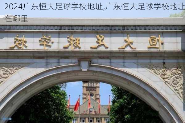 广东恒大足球学校地址,广东恒大足球学校地址在哪里