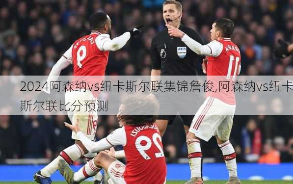 阿森纳vs纽卡斯尔联集锦詹俊,阿森纳vs纽卡斯尔联比分预测