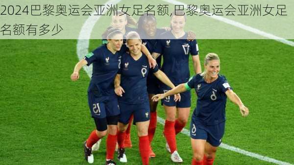 巴黎奥运会亚洲女足名额,巴黎奥运会亚洲女足名额有多少