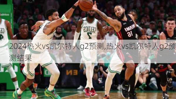 热火vs凯尔特人g2预测,热火vs凯尔特人g2预测结果