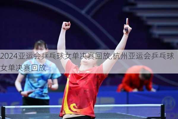 亚运会乒乓球女单决赛回放,杭州亚运会乒乓球女单决赛回放