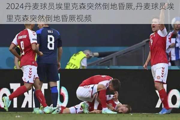 丹麦球员埃里克森突然倒地昏厥,丹麦球员埃里克森突然倒地昏厥视频