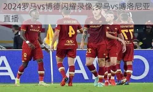罗马vs博德闪耀录像,罗马vs博洛尼亚直播