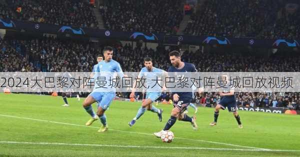 大巴黎对阵曼城回放,大巴黎对阵曼城回放视频