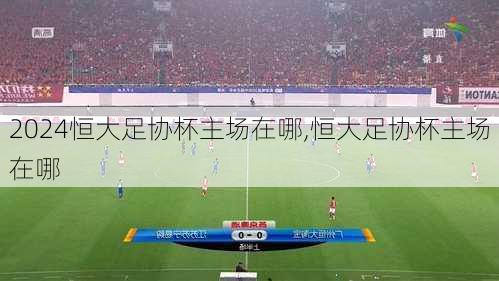 恒大足协杯主场在哪,恒大足协杯主场在哪