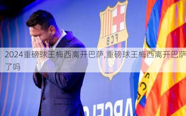 重磅球王梅西离开巴萨,重磅球王梅西离开巴萨了吗