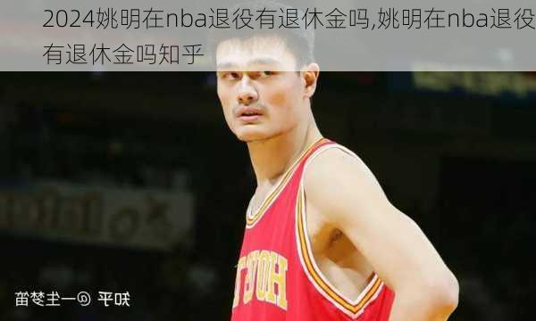 姚明在nba退役有退休金吗,姚明在nba退役有退休金吗知乎