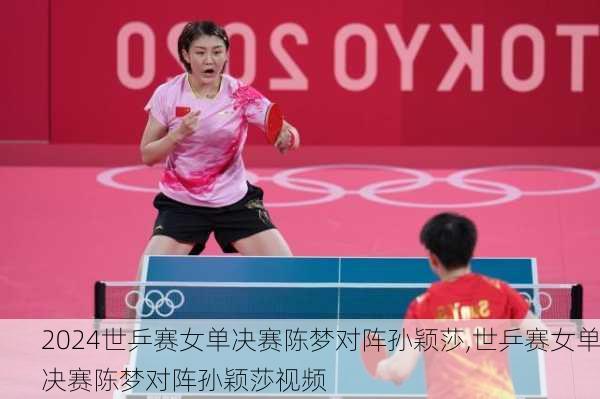 世乒赛女单决赛陈梦对阵孙颖莎,世乒赛女单决赛陈梦对阵孙颖莎视频