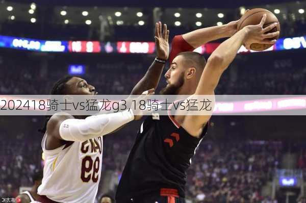 18骑士vs猛龙g3,18骑士vs猛龙