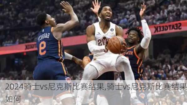 骑士vs尼克斯比赛结果,骑士vs尼克斯比赛结果如何