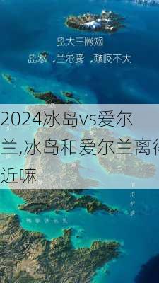 冰岛vs爱尔兰,冰岛和爱尔兰离得近嘛