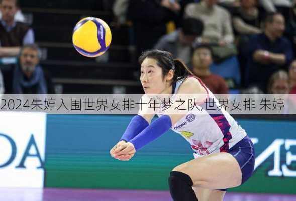 朱婷入围世界女排十年梦之队,世界女排 朱婷